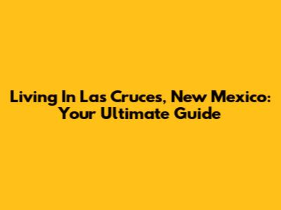 Living In Las Cruces, New Mexico: Your Ultimate Guide