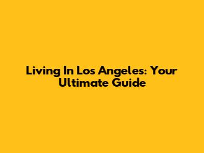 Living In Los Angeles: Your Ultimate Guide
