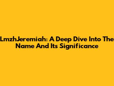 LmzhJeremiah: A Deep Dive Into The Name And Its Significance