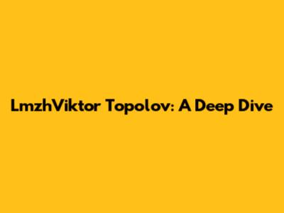 LmzhViktor Topolov: A Deep Dive