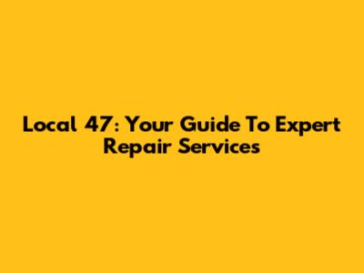 Local 47: Your Guide To Expert Repair Services