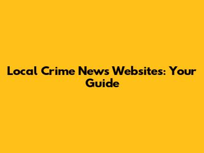 Local Crime News Websites: Your Guide