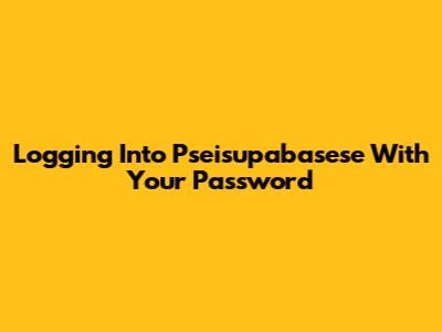 Logging Into Pseisupabasese With Your Password
