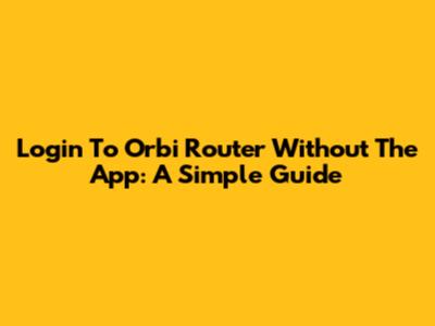 Login To Orbi Router Without The App: A Simple Guide