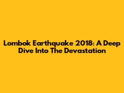 Lombok Earthquake 2018: A Deep Dive Into The Devastation