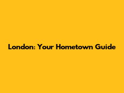 London: Your Hometown Guide