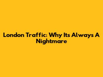 London Traffic: Why It's Always A Nightmare