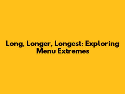 Long, Longer, Longest: Exploring Menu Extremes