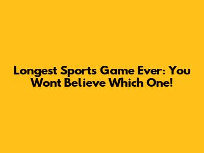 Longest Sports Game Ever: You Won't Believe Which One!