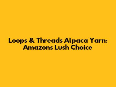 Loops & Threads Alpaca Yarn: Amazon's Lush Choice