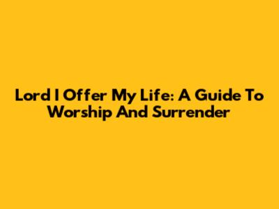 Lord I Offer My Life: A Guide To Worship And Surrender