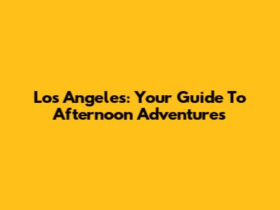 Los Angeles: Your Guide To Afternoon Adventures
