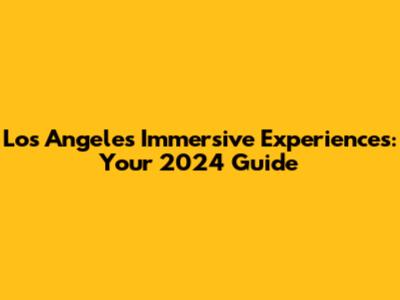 Los Angeles Immersive Experiences: Your 2024 Guide
