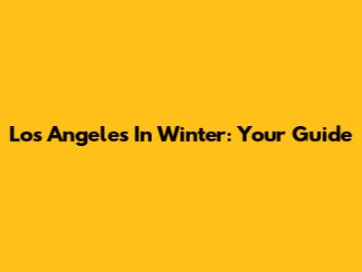 Los Angeles In Winter: Your Guide