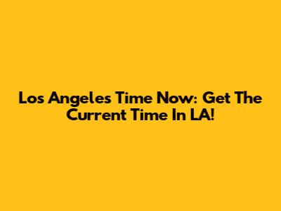 Los Angeles Time Now: Get The Current Time In LA!