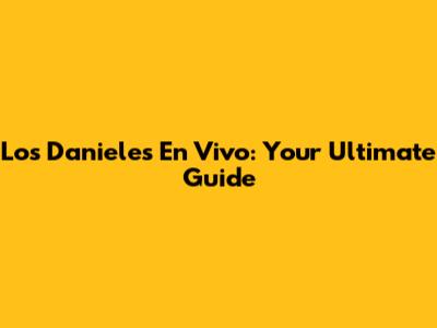 Los Danieles En Vivo: Your Ultimate Guide