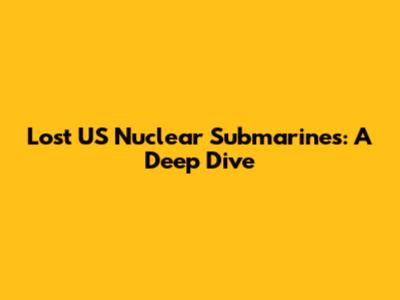 Lost US Nuclear Submarines: A Deep Dive
