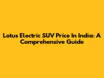 Lotus Electric SUV Price In India: A Comprehensive Guide