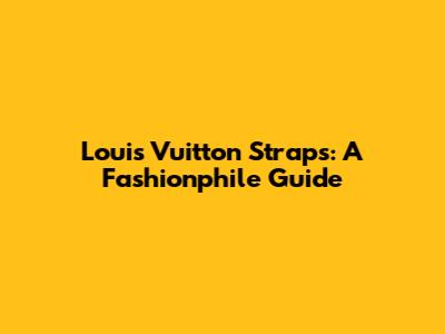 Louis Vuitton Straps: A Fashionphile Guide
