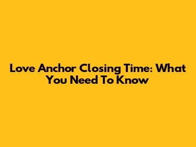 Love Anchor Closing Time: What You Need To Know