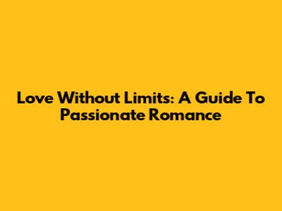 Love Without Limits: A Guide To Passionate Romance