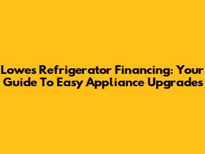 Lowes Refrigerator Financing: Your Guide To Easy Appliance Upgrades