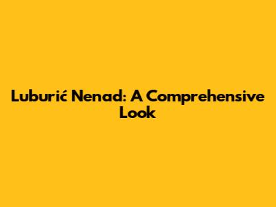 Luburić Nenad: A Comprehensive Look
