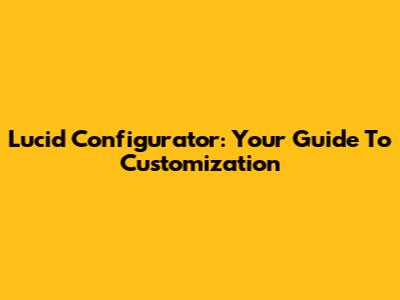 Lucid Configurator: Your Guide To Customization