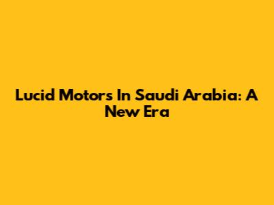 Lucid Motors In Saudi Arabia: A New Era