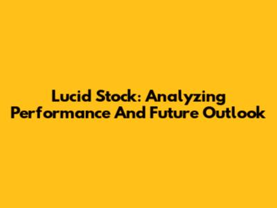 Lucid Stock: Analyzing Performance And Future Outlook
