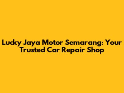 Lucky Jaya Motor Semarang: Your Trusted Car Repair Shop