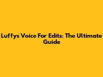 Luffy's Voice For Edits: The Ultimate Guide