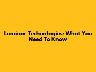 Luminar Technologies: What You Need To Know