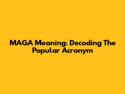 MAGA Meaning: Decoding The Popular Acronym