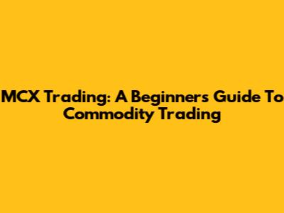 MCX Trading: A Beginner's Guide To Commodity Trading