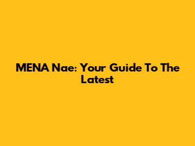 MENA Nae: Your Guide To The Latest