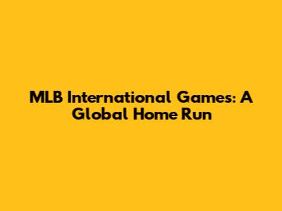 MLB International Games: A Global Home Run