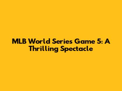 MLB World Series Game 5: A Thrilling Spectacle