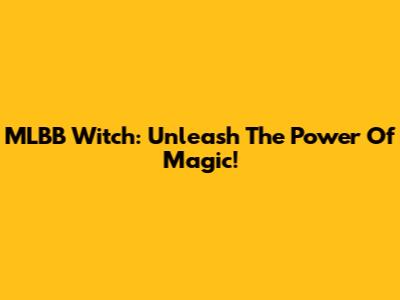 MLBB Witch: Unleash The Power Of Magic!