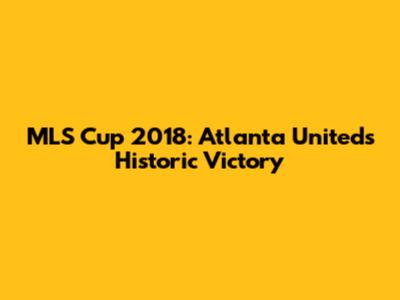 MLS Cup 2018: Atlanta United's Historic Victory