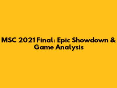 MSC 2021 Final: Epic Showdown & Game Analysis