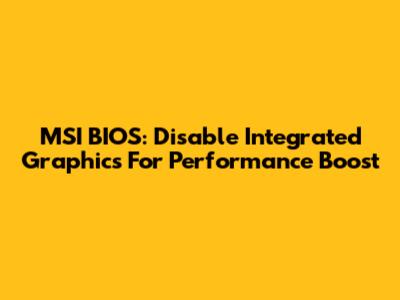MSI BIOS: Disable Integrated Graphics For Performance Boost