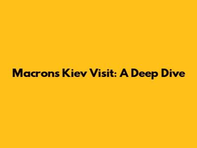 Macron's Kiev Visit: A Deep Dive