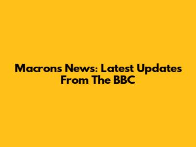 Macron's News: Latest Updates From The BBC