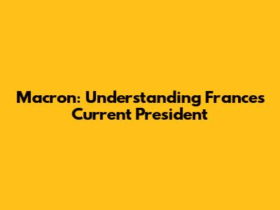 Macron: Understanding France's Current President