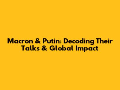 Macron & Putin: Decoding Their Talks & Global Impact