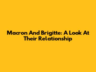 Macron And Brigitte: A Look At Their Relationship