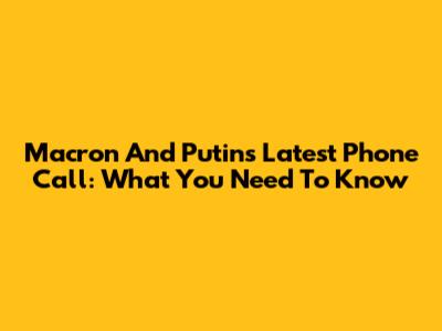 Macron And Putin's Latest Phone Call: What You Need To Know