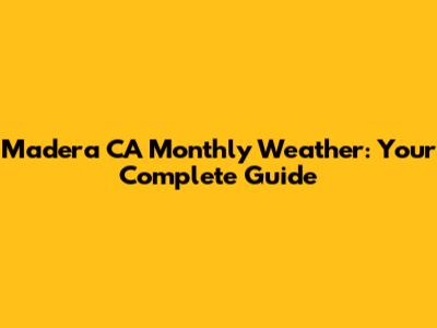 Madera CA Monthly Weather: Your Complete Guide