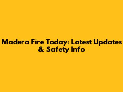 Madera Fire Today: Latest Updates & Safety Info